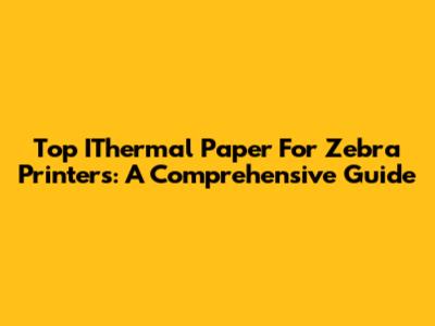 Top IThermal Paper For Zebra Printers: A Comprehensive Guide