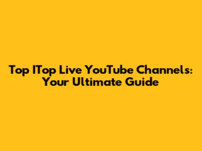 Top ITop Live YouTube Channels: Your Ultimate Guide