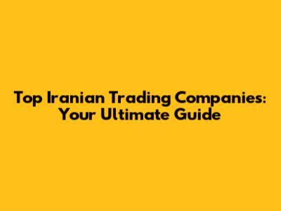 Top Iranian Trading Companies: Your Ultimate Guide