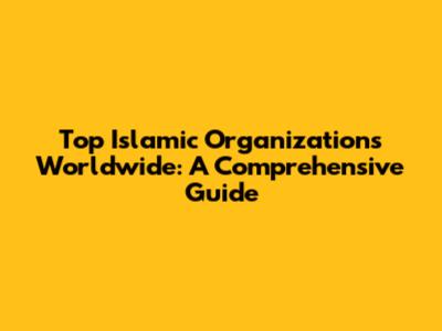 Top Islamic Organizations Worldwide: A Comprehensive Guide