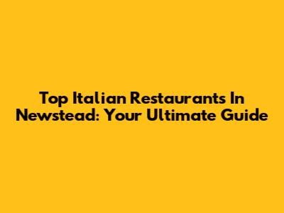 Top Italian Restaurants In Newstead: Your Ultimate Guide