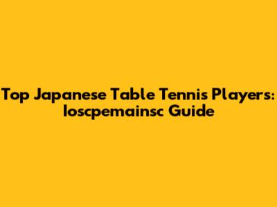 Top Japanese Table Tennis Players: Ioscpemainsc Guide