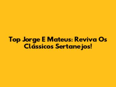 Top Jorge E Mateus: Reviva Os Clássicos Sertanejos!