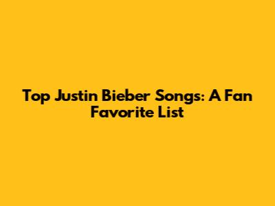 Top Justin Bieber Songs: A Fan Favorite List