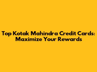 Top Kotak Mahindra Credit Cards: Maximize Your Rewards