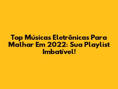 Top Músicas Eletrônicas Para Malhar Em 2022: Sua Playlist Imbatível!
