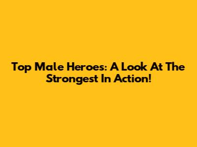 Top Male Heroes: A Look At The Strongest In Action!