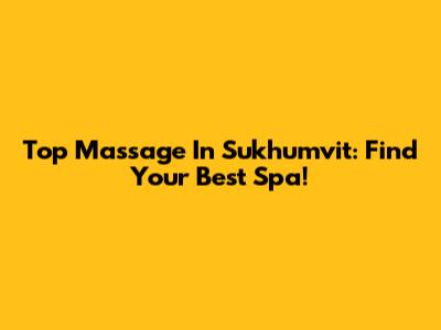 Top Massage In Sukhumvit: Find Your Best Spa!