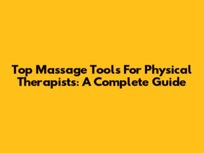 Top Massage Tools For Physical Therapists: A Complete Guide