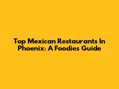 Top Mexican Restaurants In Phoenix: A Foodie's Guide