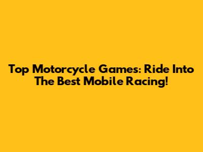 Top Motorcycle Games: Ride Into The Best Mobile Racing!