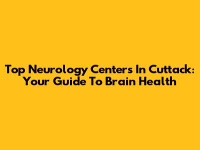 Top Neurology Centers In Cuttack: Your Guide To Brain Health