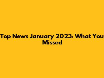 Top News January 2023: What You Missed