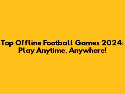 Top Offline Football Games 2024: Play Anytime, Anywhere!