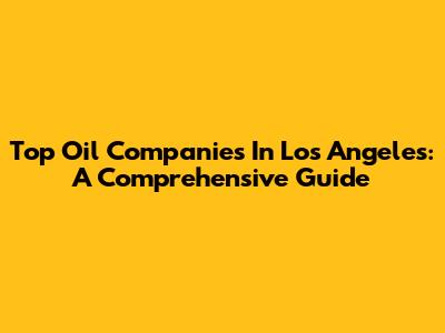 Top Oil Companies In Los Angeles: A Comprehensive Guide
