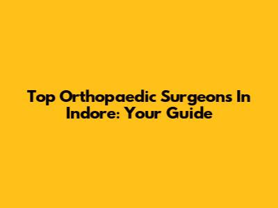 Top Orthopaedic Surgeons In Indore: Your Guide