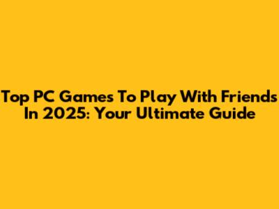 Top PC Games To Play With Friends In 2025: Your Ultimate Guide