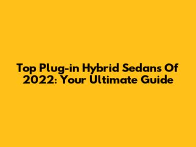Top Plug-in Hybrid Sedans Of 2022: Your Ultimate Guide