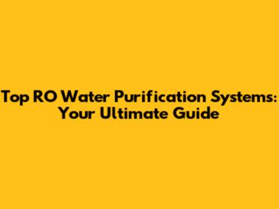 Top RO Water Purification Systems: Your Ultimate Guide