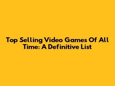 Top Selling Video Games Of All Time: A Definitive List