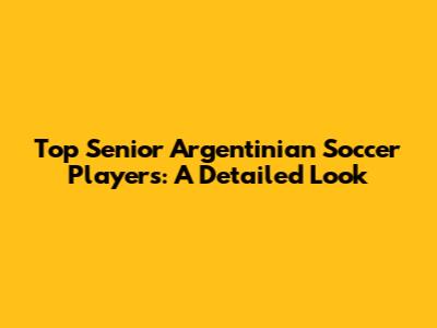 Top Senior Argentinian Soccer Players: A Detailed Look