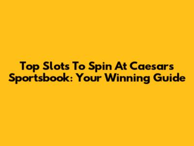 Top Slots To Spin At Caesars Sportsbook: Your Winning Guide