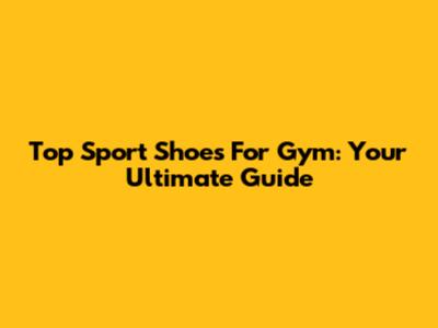 Top Sport Shoes For Gym: Your Ultimate Guide