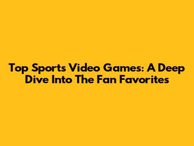 Top Sports Video Games: A Deep Dive Into The Fan Favorites