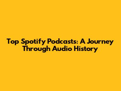 Top Spotify Podcasts: A Journey Through Audio History