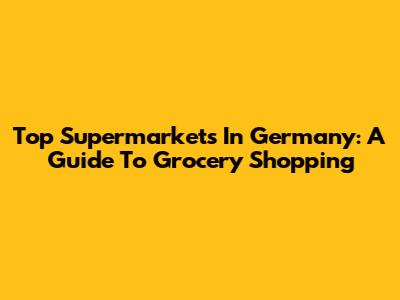 Top Supermarkets In Germany: A Guide To Grocery Shopping