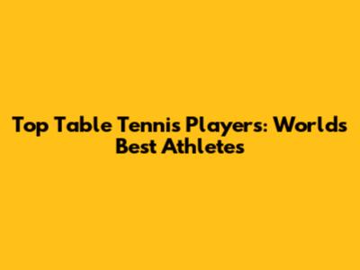 Top Table Tennis Players: World's Best Athletes