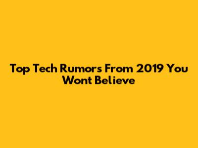 Top Tech Rumors From 2019 You Won't Believe