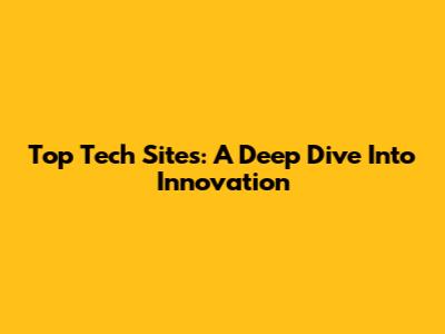 Top Tech Sites: A Deep Dive Into Innovation