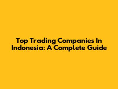 Top Trading Companies In Indonesia: A Complete Guide
