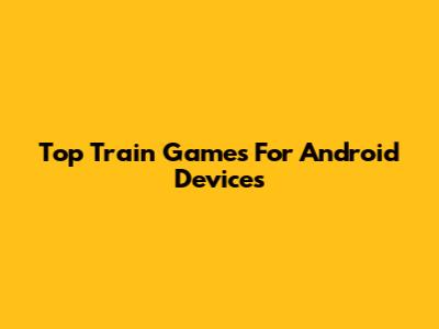 Top Train Games For Android Devices