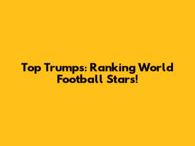 Top Trumps: Ranking World Football Stars!
