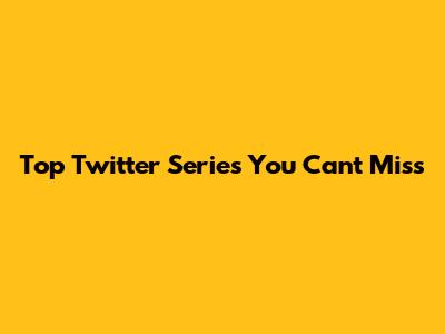Top Twitter Series You Can't Miss