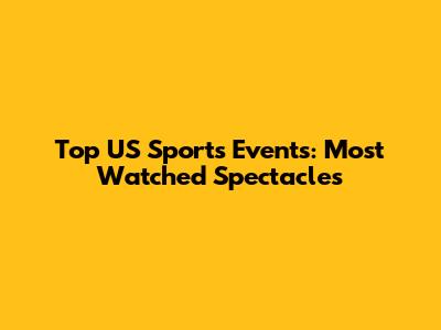 Top US Sports Events: Most Watched Spectacles