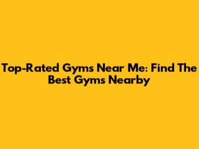 Top-Rated Gyms Near Me: Find The Best Gyms Nearby