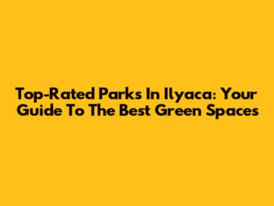 Top-Rated Parks In Ilyaca: Your Guide To The Best Green Spaces