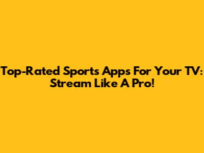 Top-Rated Sports Apps For Your TV: Stream Like A Pro!