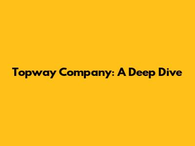 Topway Company: A Deep Dive