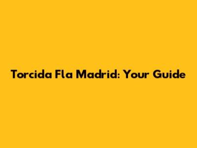 Torcida Fla Madrid: Your Guide