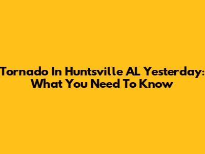 Tornado In Huntsville AL Yesterday: What You Need To Know