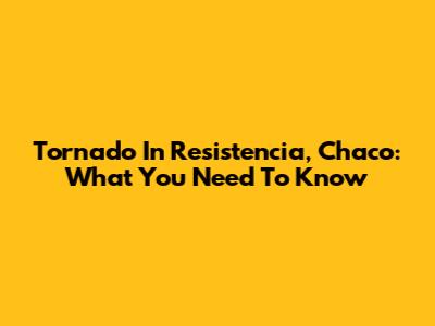 Tornado In Resistencia, Chaco: What You Need To Know