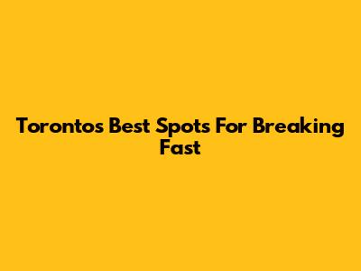 Toronto's Best Spots For Breaking Fast