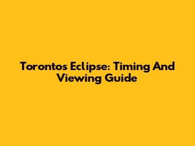 Toronto's Eclipse: Timing And Viewing Guide