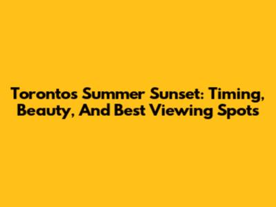 Toronto's Summer Sunset: Timing, Beauty, And Best Viewing Spots