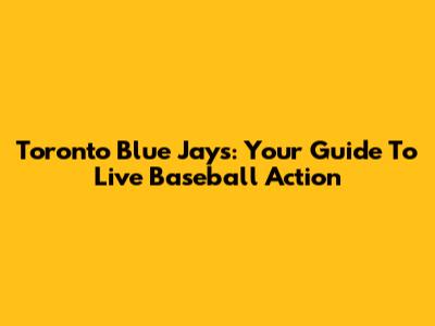 Toronto Blue Jays: Your Guide To Live Baseball Action