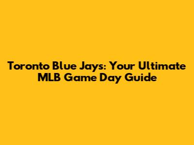 Toronto Blue Jays: Your Ultimate MLB Game Day Guide
